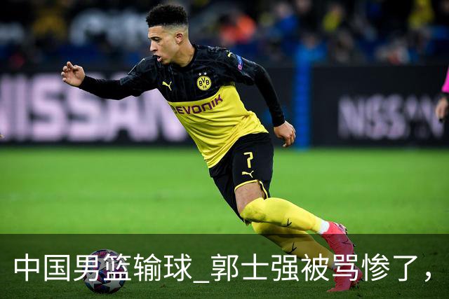 中国男篮输球 郭士强被骂惨了，若无缘第二阶段 下课将毫无悬念！