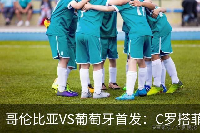 哥伦比亚VS葡萄牙首发：C罗搭菲利克斯 B费配巴黎班底