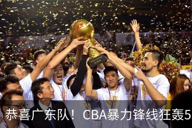 恭喜广东队！CBA暴力锋线狂轰53分，或被朱芳雨重金挖走？