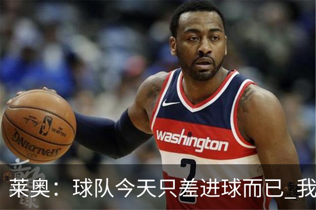 莱奥：球队今天只差进球而已 我们经受住考验这能帮助我们走更远