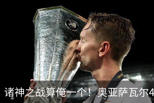 诸神之战算俺一个！奥亚萨瓦尔4球1助入局 斗牛新高？